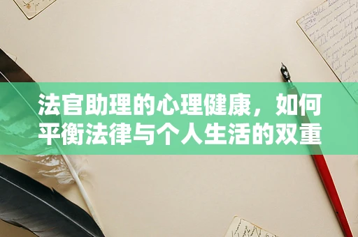 法官助理的心理健康，如何平衡法律与个人生活的双重压力？