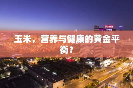 玉米，营养与健康的黄金平衡？
