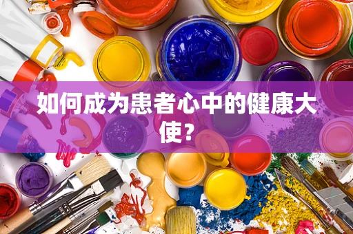 如何成为患者心中的健康大使？