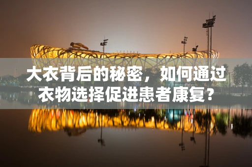 大衣背后的秘密，如何通过衣物选择促进患者康复？