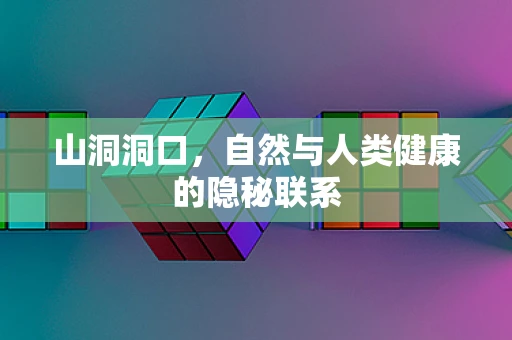 山洞洞口，自然与人类健康的隐秘联系