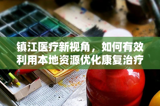 镇江医疗新视角，如何有效利用本地资源优化康复治疗环境？