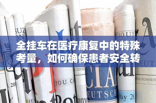 全挂车在医疗康复中的特殊考量，如何确保患者安全转移？