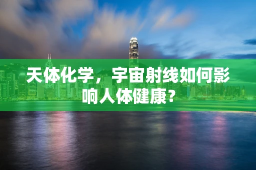 天体化学，宇宙射线如何影响人体健康？