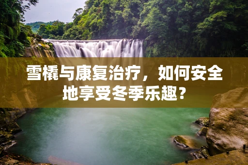 雪橇与康复治疗，如何安全地享受冬季乐趣？