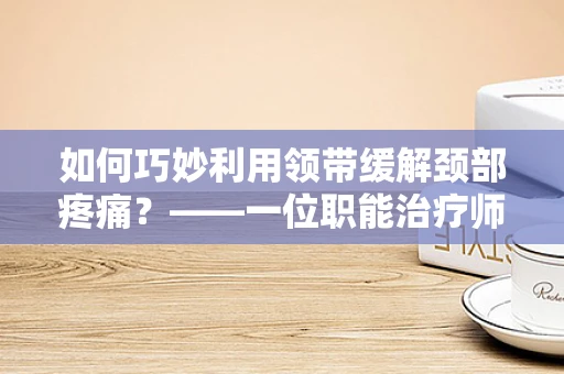 如何巧妙利用领带缓解颈部疼痛？——一位职能治疗师的专业见解