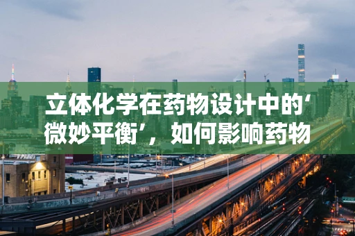 立体化学在药物设计中的‘微妙平衡’，如何影响药物活性与选择性？