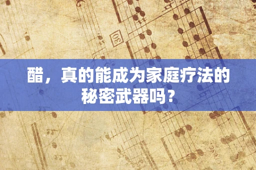 醋，真的能成为家庭疗法的秘密武器吗？