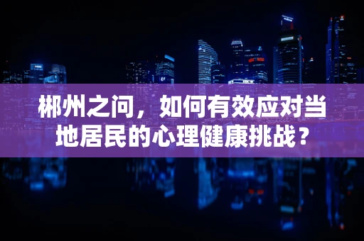 郴州之问，如何有效应对当地居民的心理健康挑战？