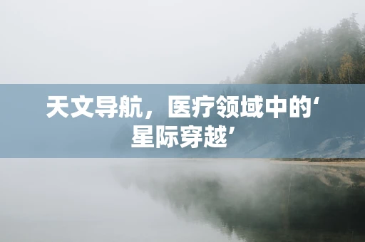 天文导航，医疗领域中的‘星际穿越’