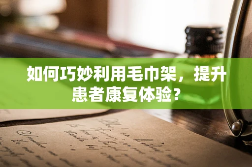 如何巧妙利用毛巾架，提升患者康复体验？