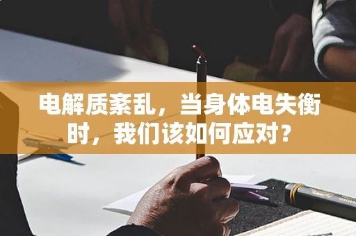 电解质紊乱，当身体电失衡时，我们该如何应对？