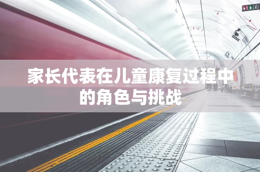 家长代表在儿童康复过程中的角色与挑战