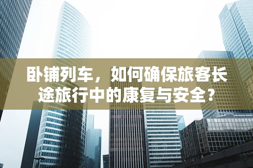 卧铺列车，如何确保旅客长途旅行中的康复与安全？