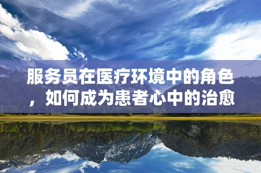 服务员在医疗环境中的角色，如何成为患者心中的治愈系存在？