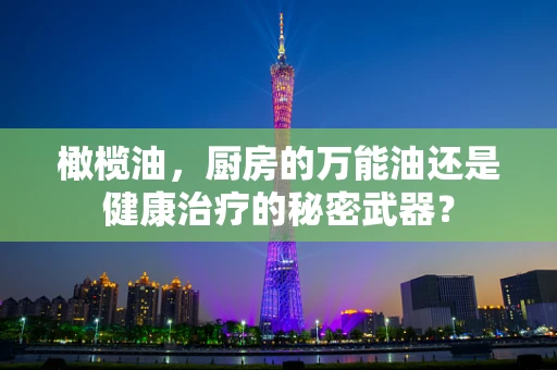 橄榄油，厨房的万能油还是健康治疗的秘密武器？