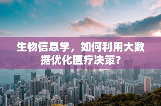 生物信息学，如何利用大数据优化医疗决策？