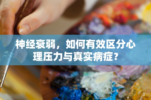 神经衰弱，如何有效区分心理压力与真实病症？