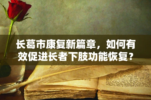 长葛市康复新篇章，如何有效促进长者下肢功能恢复？