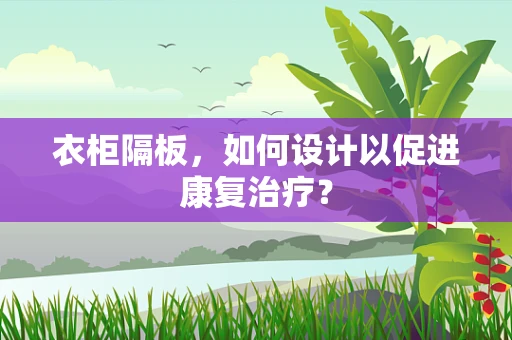 衣柜隔板，如何设计以促进康复治疗？