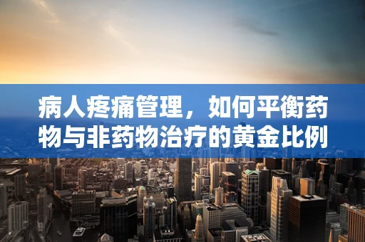 病人疼痛管理，如何平衡药物与非药物治疗的黄金比例？