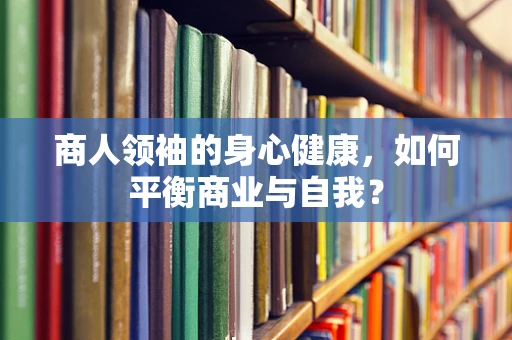 商人领袖的身心健康，如何平衡商业与自我？