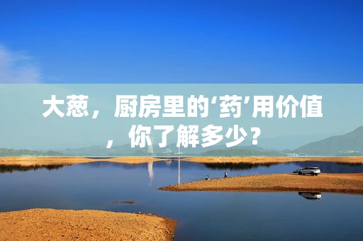 大葱，厨房里的‘药’用价值，你了解多少？
