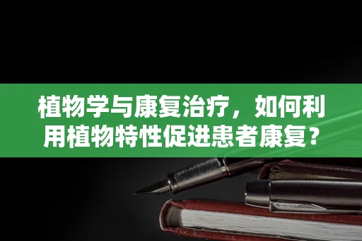 植物学与康复治疗，如何利用植物特性促进患者康复？