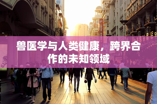 兽医学与人类健康，跨界合作的未知领域