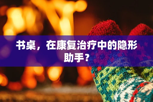 书桌，在康复治疗中的隐形助手？
