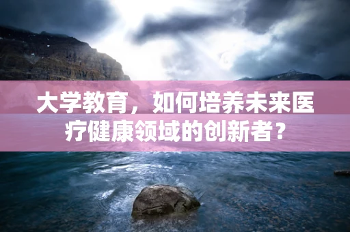 大学教育，如何培养未来医疗健康领域的创新者？