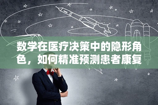 数学在医疗决策中的隐形角色，如何精准预测患者康复时间？