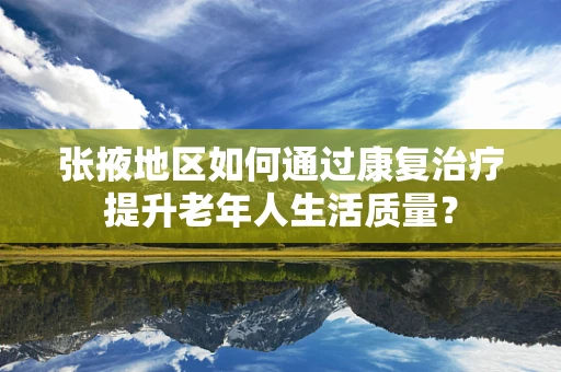 张掖地区如何通过康复治疗提升老年人生活质量？