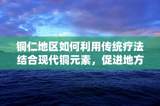 铜仁地区如何利用传统疗法结合现代铜元素，促进地方居民骨骼健康？