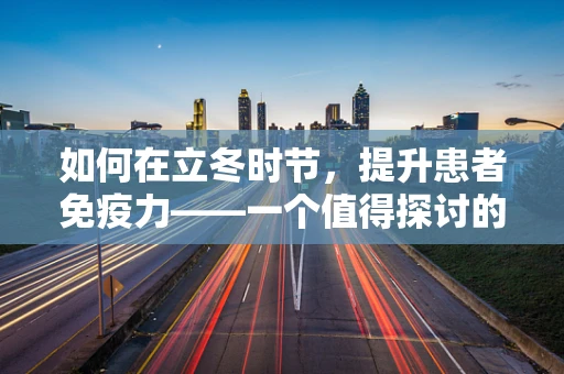 如何在立冬时节，提升患者免疫力——一个值得探讨的议题