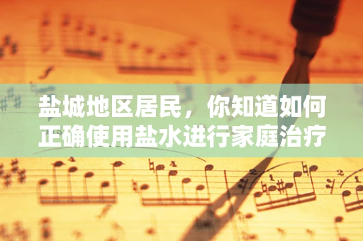 盐城地区居民，你知道如何正确使用盐水进行家庭治疗吗？