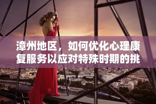 漳州地区，如何优化心理康复服务以应对特殊时期的挑战？