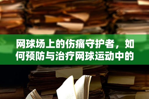 网球场上的伤痛守护者，如何预防与治疗网球运动中的常见伤害？
