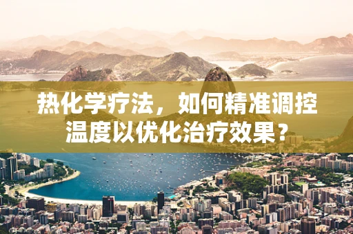 热化学疗法，如何精准调控温度以优化治疗效果？
