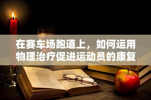 在赛车场跑道上，如何运用物理治疗促进运动员的康复？