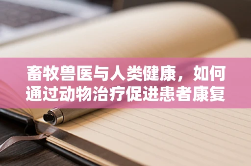 畜牧兽医与人类健康，如何通过动物治疗促进患者康复？