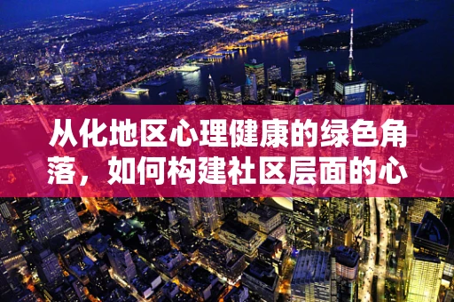 从化地区心理健康的绿色角落，如何构建社区层面的心理支持网络？