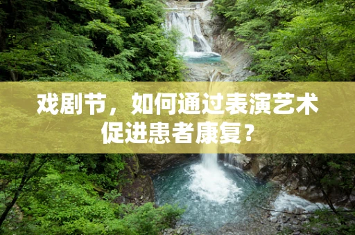 戏剧节，如何通过表演艺术促进患者康复？