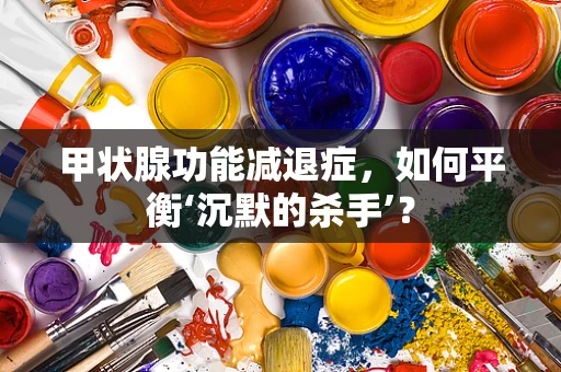 甲状腺功能减退症，如何平衡‘沉默的杀手’？