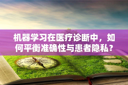 机器学习在医疗诊断中，如何平衡准确性与患者隐私？
