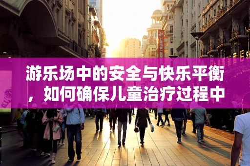游乐场中的安全与快乐平衡，如何确保儿童治疗过程中的无忧体验？