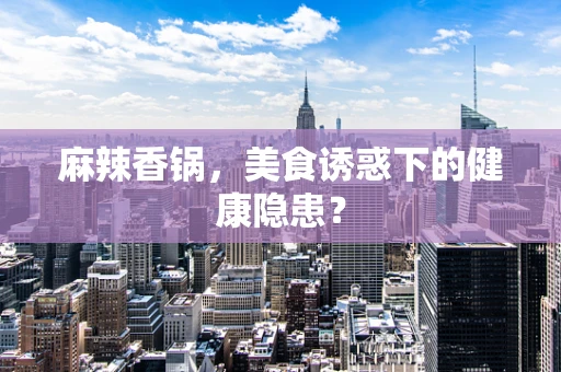麻辣香锅，美食诱惑下的健康隐患？