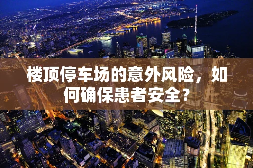 楼顶停车场的意外风险，如何确保患者安全？