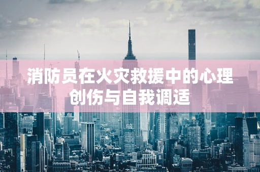 消防员在火灾救援中的心理创伤与自我调适