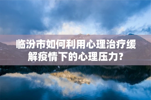 临汾市如何利用心理治疗缓解疫情下的心理压力？